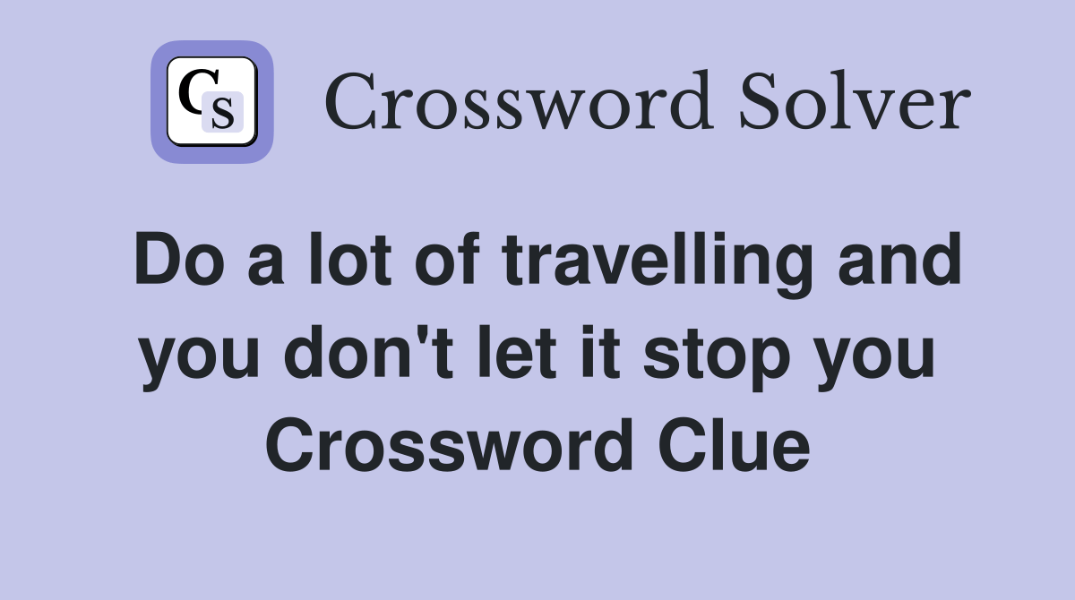 Do a lot of travelling and you don't let it stop you Crossword Clue